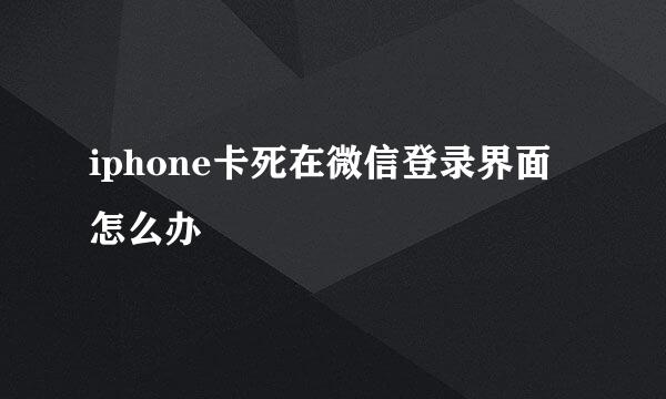 iphone卡死在微信登录界面怎么办