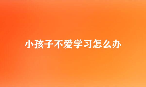 小孩子不爱学习怎么办