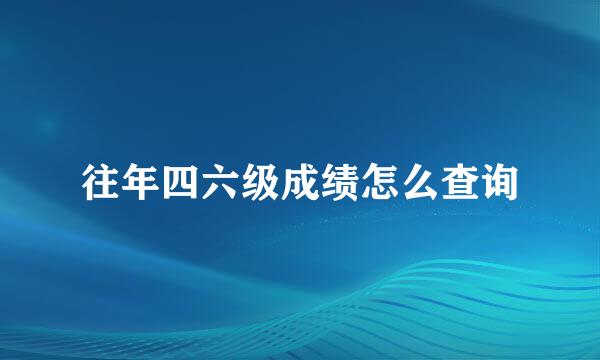 往年四六级成绩怎么查询