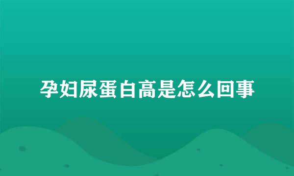 孕妇尿蛋白高是怎么回事