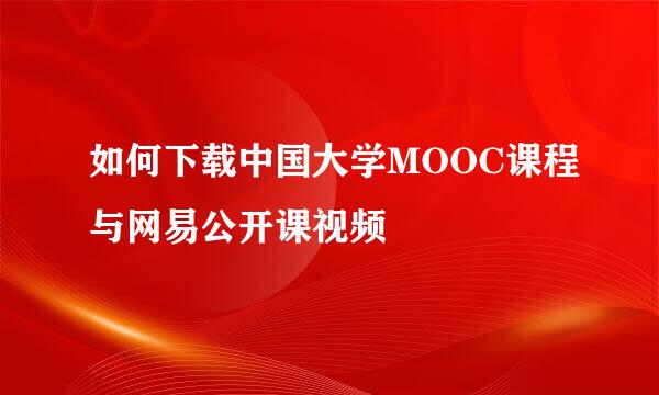 如何下载中国大学MOOC课程与网易公开课视频