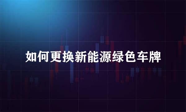 如何更换新能源绿色车牌