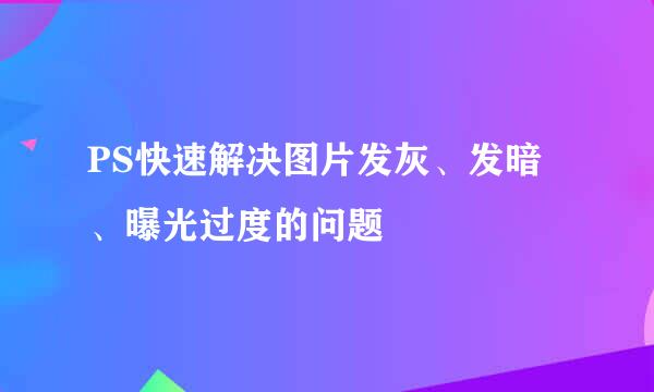 PS快速解决图片发灰、发暗、曝光过度的问题