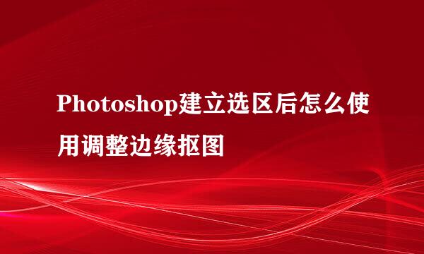 Photoshop建立选区后怎么使用调整边缘抠图
