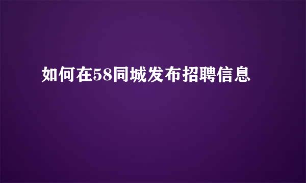 如何在58同城发布招聘信息