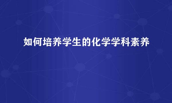 如何培养学生的化学学科素养