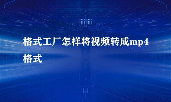 格式工厂怎样将视频转成mp4格式