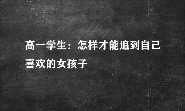 高一学生：怎样才能追到自己喜欢的女孩子