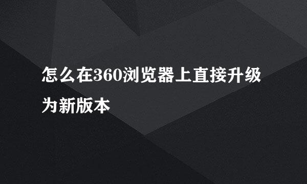 怎么在360浏览器上直接升级为新版本