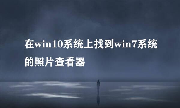 在win10系统上找到win7系统的照片查看器