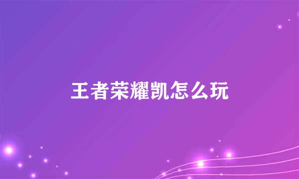 王者荣耀凯怎么玩