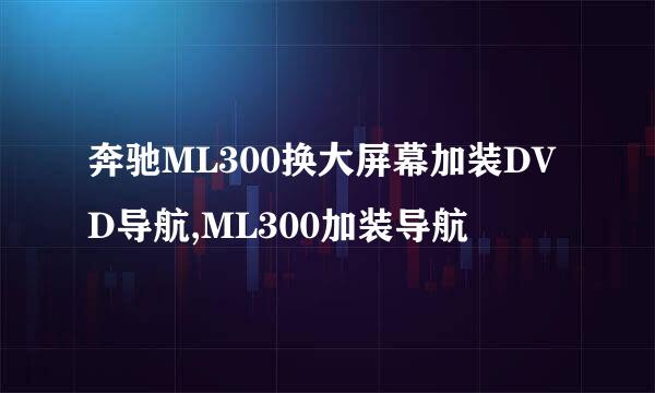 奔驰ML300换大屏幕加装DVD导航,ML300加装导航