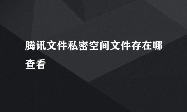 腾讯文件私密空间文件存在哪查看