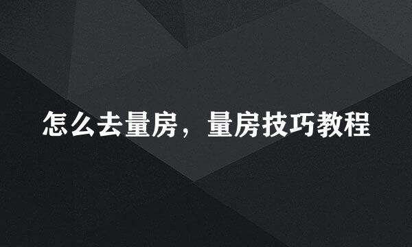 怎么去量房，量房技巧教程