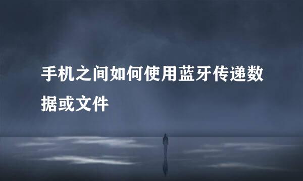 手机之间如何使用蓝牙传递数据或文件