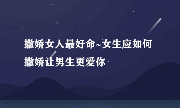 撒娇女人最好命~女生应如何撒娇让男生更爱你