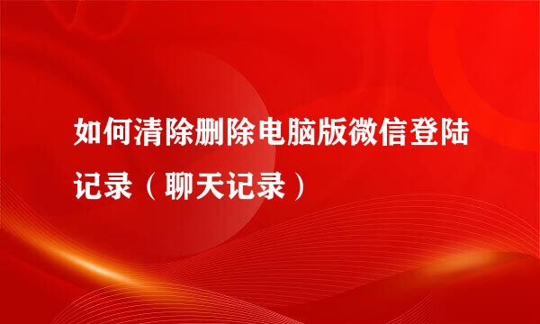如何清除删除电脑版微信登陆记录（聊天记录）