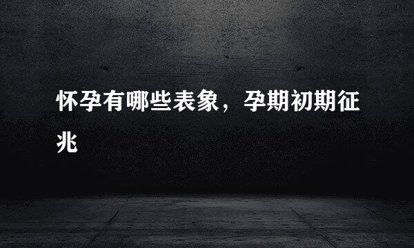 怀孕有哪些表象，孕期初期征兆