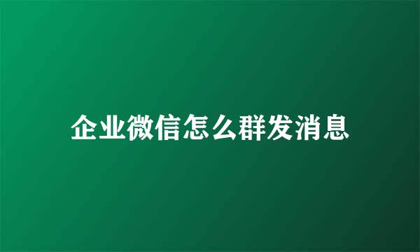 企业微信怎么群发消息