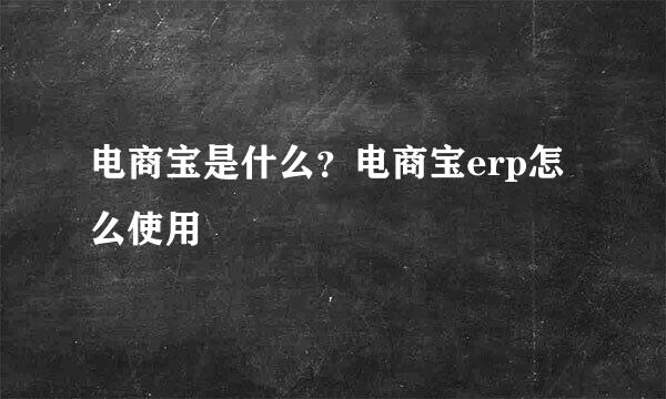 电商宝是什么？电商宝erp怎么使用