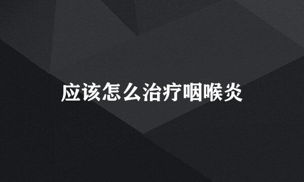 应该怎么治疗咽喉炎