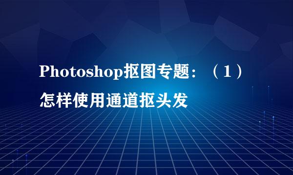 Photoshop抠图专题：（1）怎样使用通道抠头发