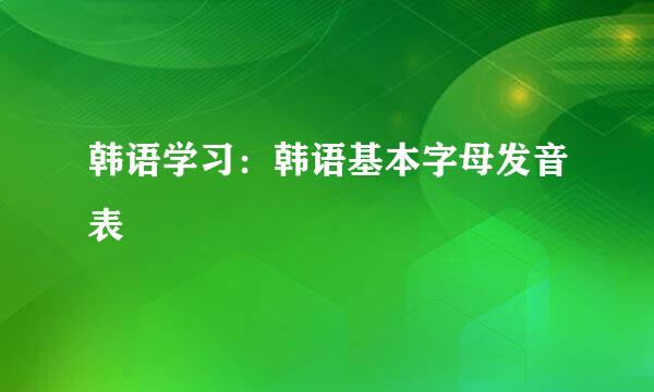 韩语学习：韩语基本字母发音表