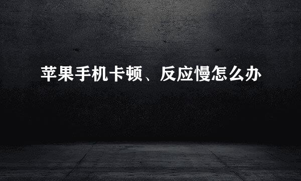 苹果手机卡顿、反应慢怎么办