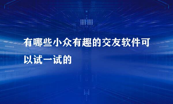 有哪些小众有趣的交友软件可以试一试的