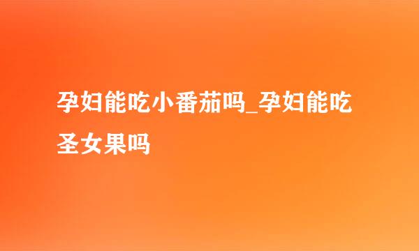 孕妇能吃小番茄吗_孕妇能吃圣女果吗