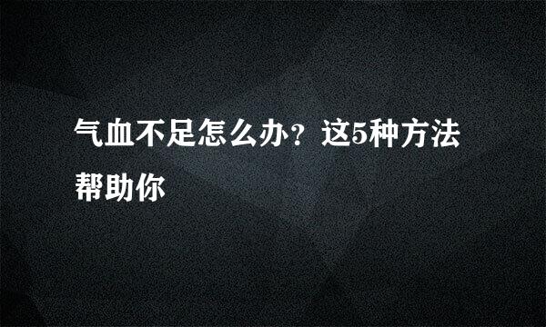 气血不足怎么办？这5种方法帮助你