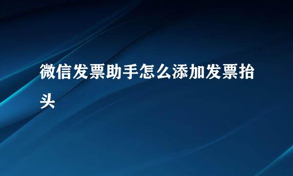 微信发票助手怎么添加发票抬头