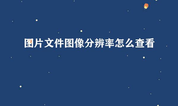 图片文件图像分辨率怎么查看
