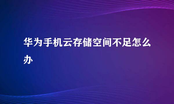 华为手机云存储空间不足怎么办
