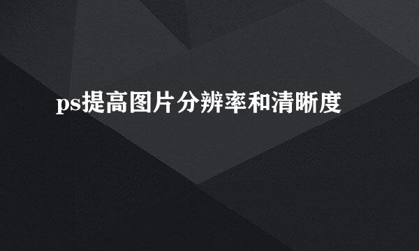 ps提高图片分辨率和清晰度