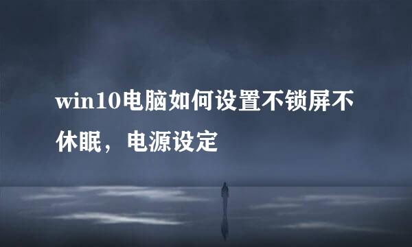 win10电脑如何设置不锁屏不休眠，电源设定