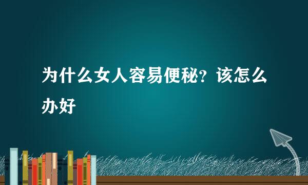 为什么女人容易便秘？该怎么办好