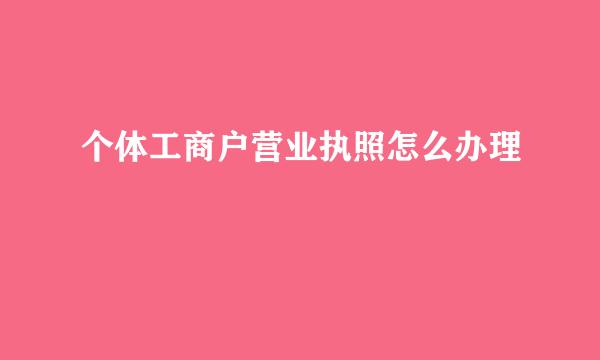 个体工商户营业执照怎么办理