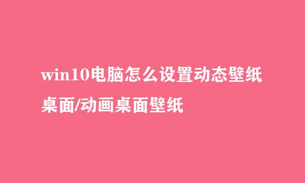 win10电脑怎么设置动态壁纸桌面/动画桌面壁纸