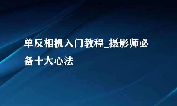 单反相机入门教程_摄影师必备十大心法