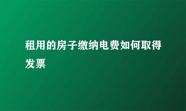 租用的房子缴纳电费如何取得发票