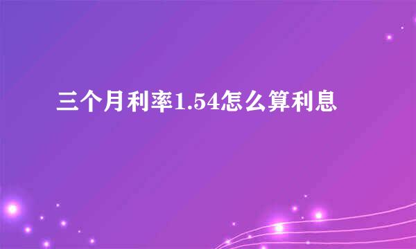 三个月利率1.54怎么算利息