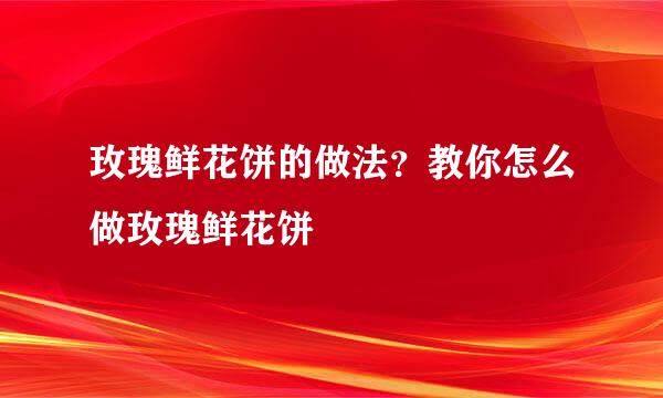 玫瑰鲜花饼的做法？教你怎么做玫瑰鲜花饼