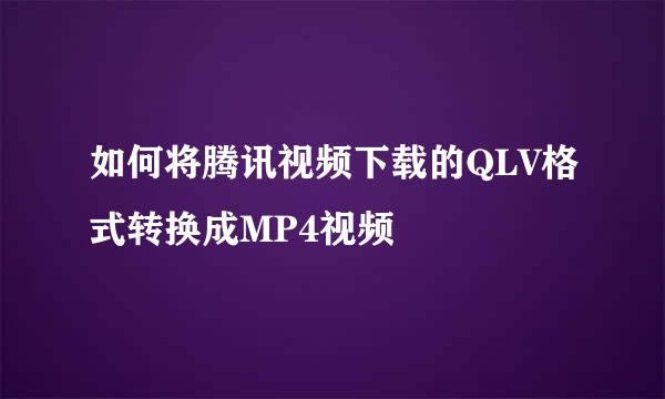 如何将腾讯视频下载的QLV格式转换成MP4视频