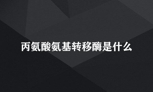丙氨酸氨基转移酶是什么