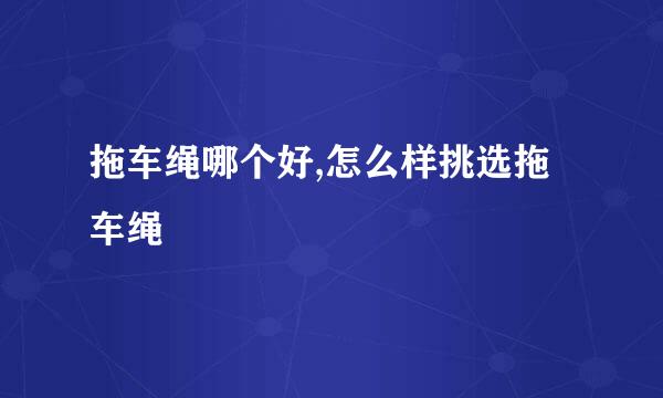 拖车绳哪个好,怎么样挑选拖车绳