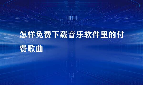 怎样免费下载音乐软件里的付费歌曲