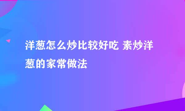 洋葱怎么炒比较好吃 素炒洋葱的家常做法