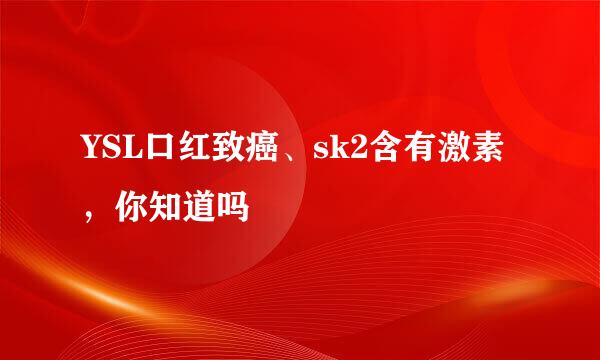 YSL口红致癌、sk2含有激素，你知道吗