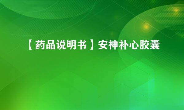 【药品说明书】安神补心胶囊